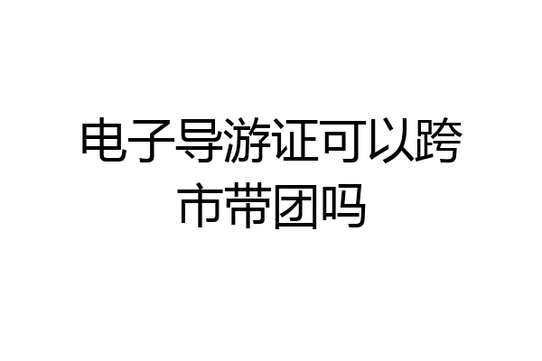 电子导游证可以跨市带团吗