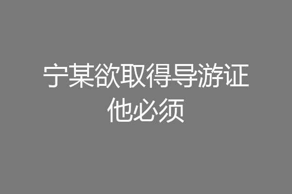宁某欲取得导游证他必须