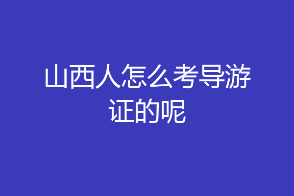 山西人怎么考导游证的呢