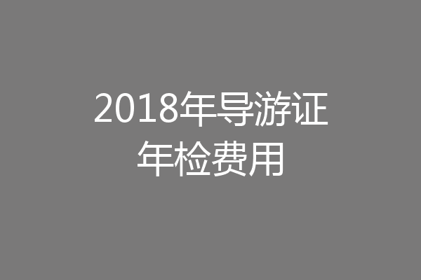 2018年导游证年检费用