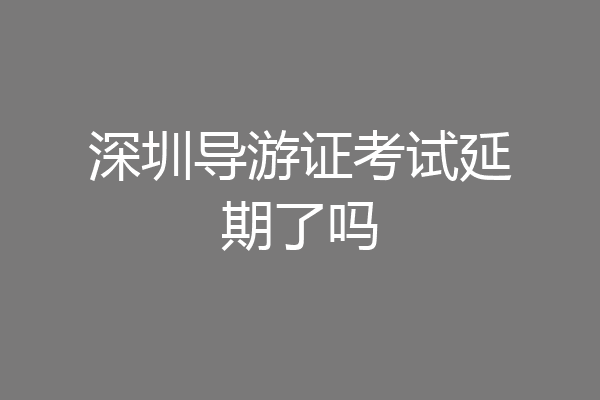 深圳导游证考试延期了吗
