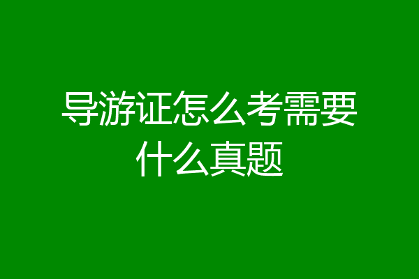 导游证怎么考需要什么真题