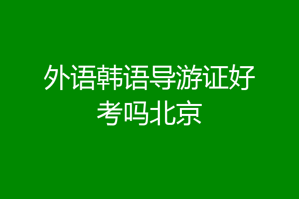 外语韩语导游证好考吗北京