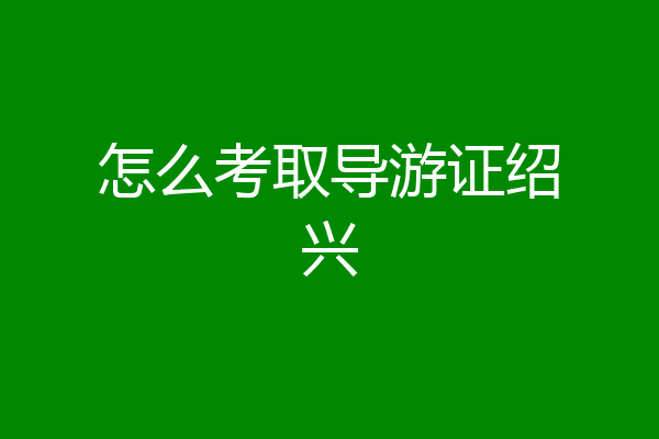 怎么考取导游证绍兴