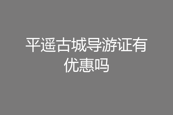 平遥古城导游证有优惠吗