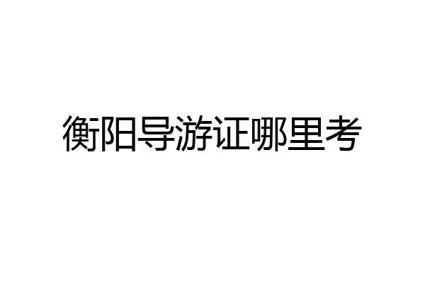 衡阳导游证哪里考