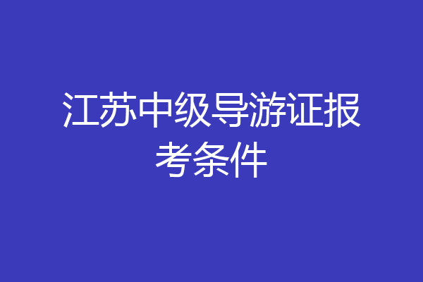 江苏中级导游证报考条件