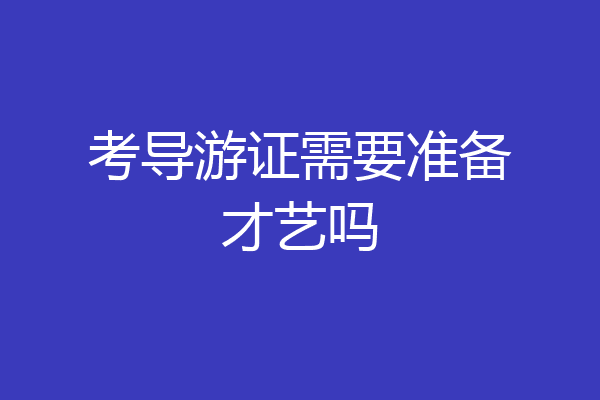 考导游证需要准备才艺吗