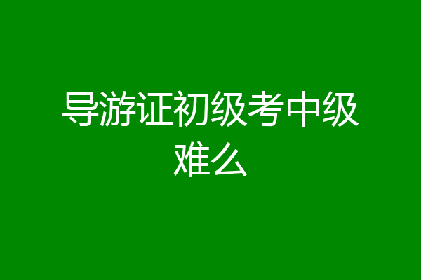 导游证初级考中级难么