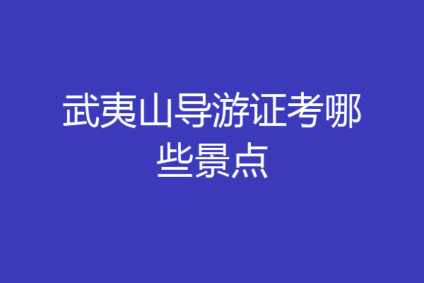 武夷山导游证考哪些景点