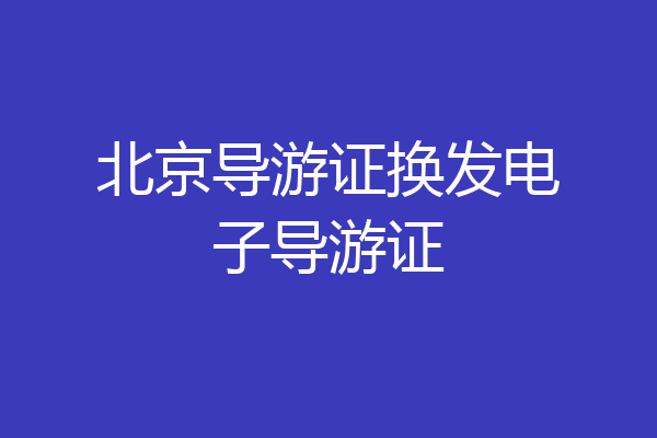北京导游证换发电子导游证