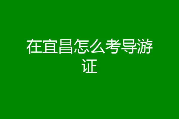 在宜昌怎么考导游证