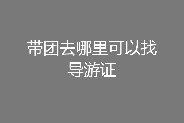 带团去哪里可以找导游证