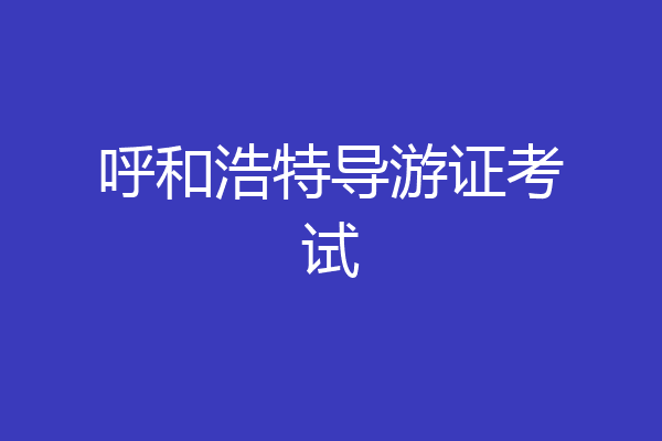 呼和浩特导游证考试