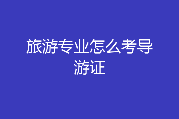旅游专业怎么考导游证