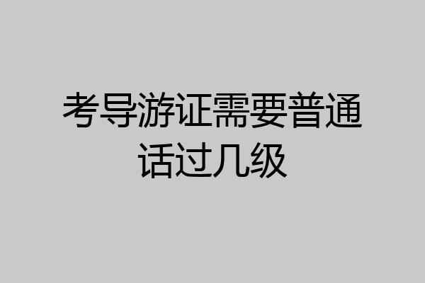 考导游证需要普通话过几级