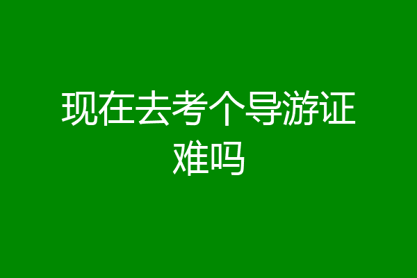 现在去考个导游证难吗