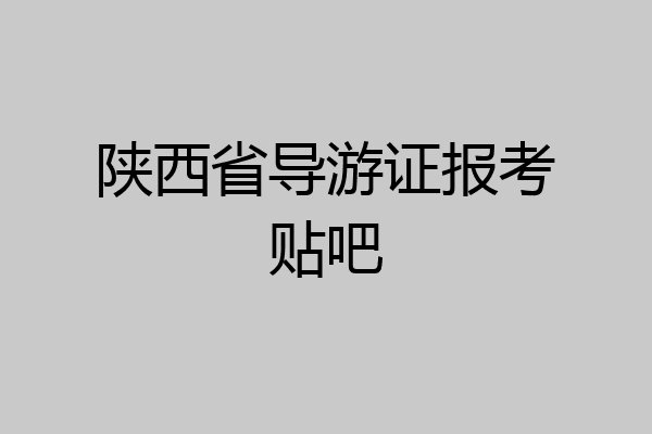 陕西省导游证报考贴吧