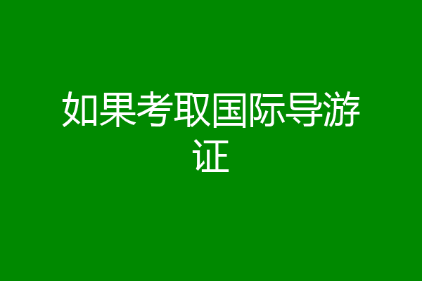 如果考取国际导游证
