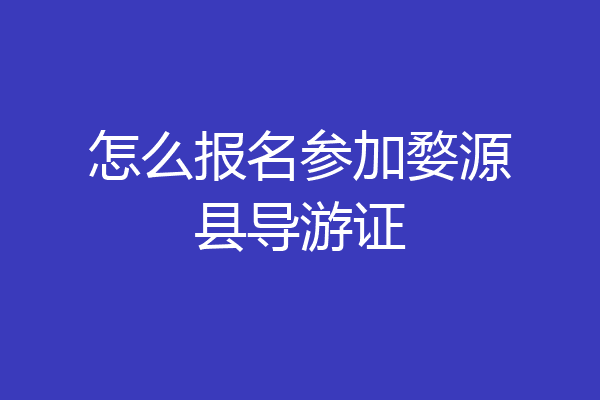 怎么报名参加婺源县导游证
