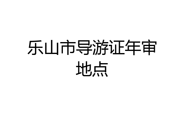 乐山市导游证年审地点