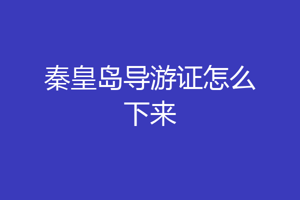 秦皇岛导游证怎么下来
