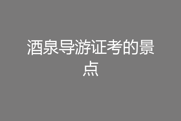 酒泉导游证考的景点
