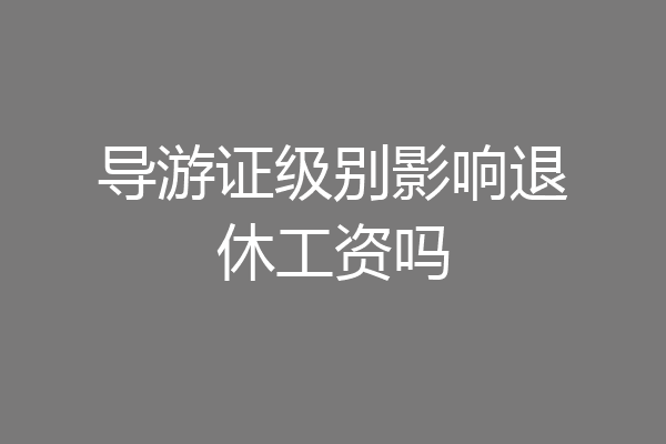 导游证级别影响退休工资吗