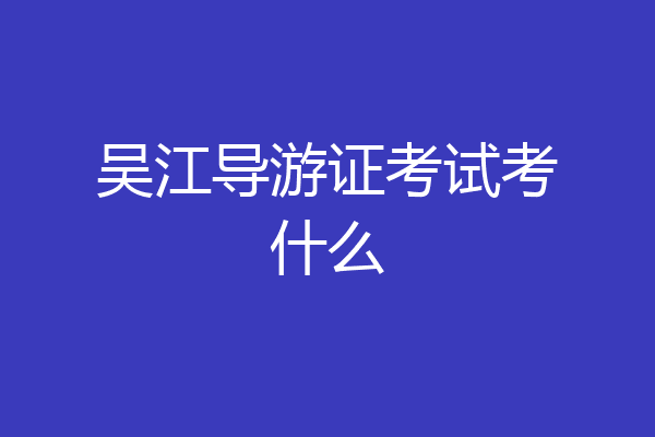 吴江导游证考试考什么