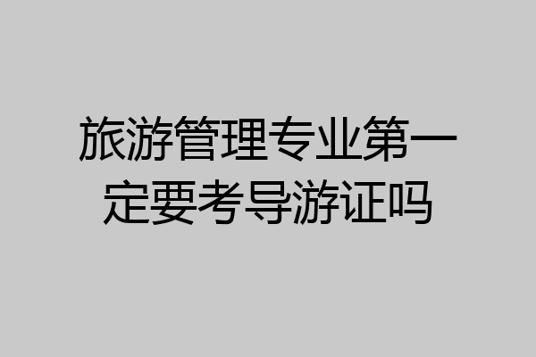 旅游管理专业第一定要考导游证吗