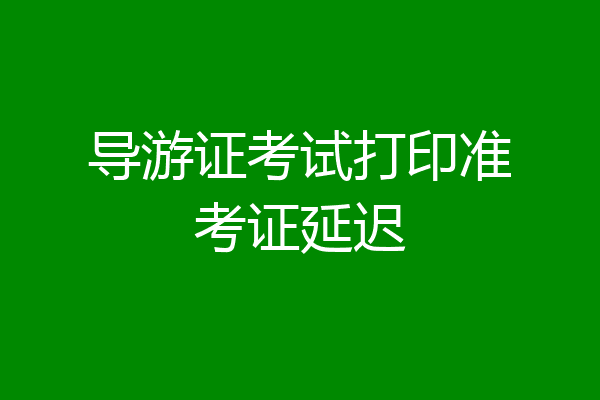 导游证考试打印准考证延迟