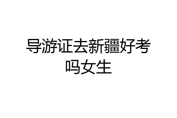 导游证去新疆好考吗女生