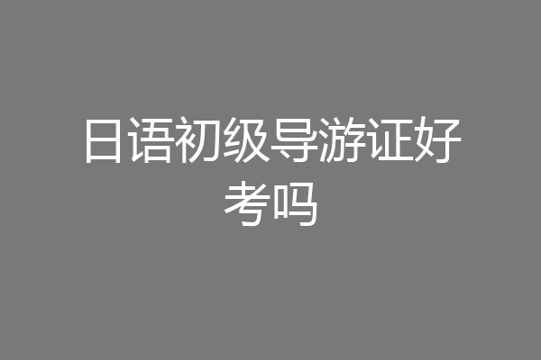 日语初级导游证好考吗