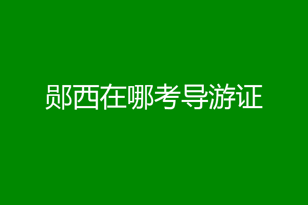 郧西在哪考导游证