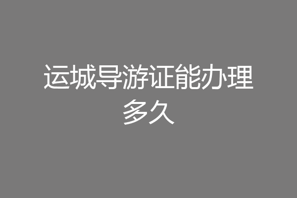 运城导游证能办理多久