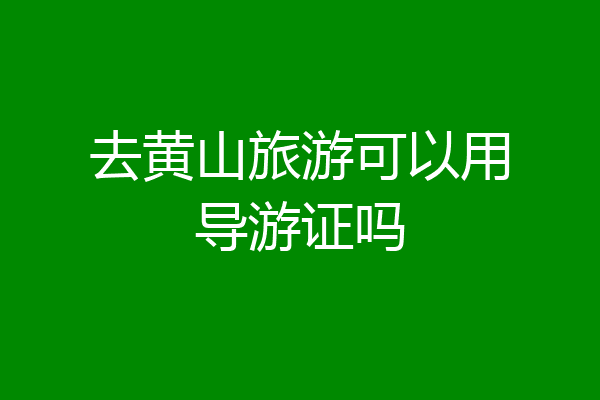 去黄山旅游可以用导游证吗