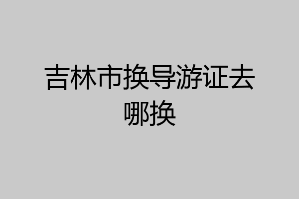 吉林市换导游证去哪换