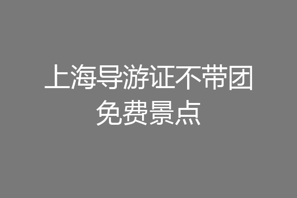 上海导游证不带团免费景点