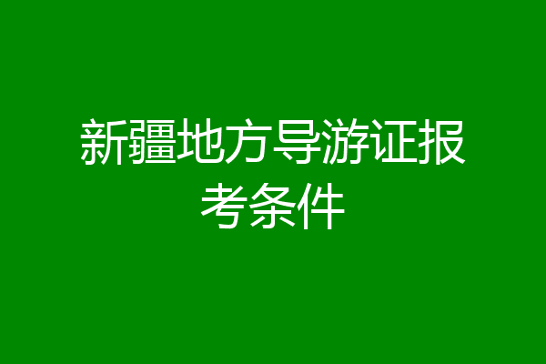 新疆地方导游证报考条件