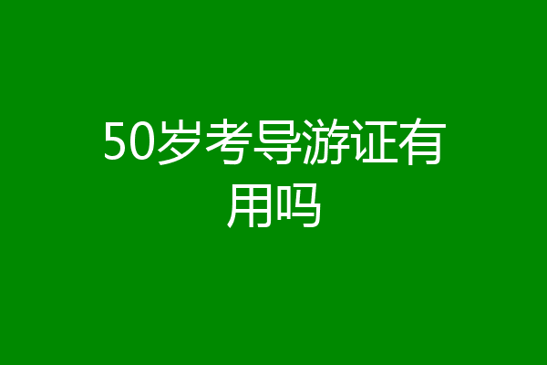 50岁考导游证有用吗