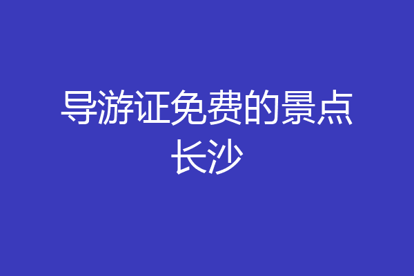 导游证免费的景点长沙