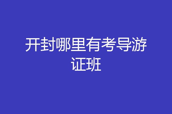 开封哪里有考导游证班