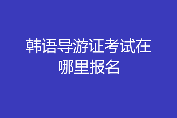 韩语导游证考试在哪里报名
