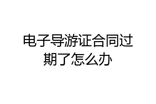 电子导游证合同过期了怎么办
