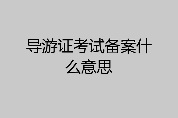 导游证考试备案什么意思