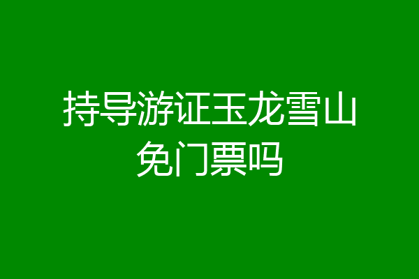 持导游证玉龙雪山免门票吗