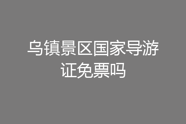 乌镇景区国家导游证免票吗