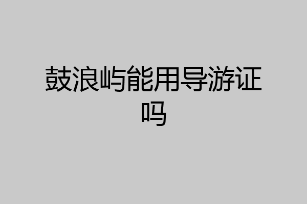 鼓浪屿能用导游证吗