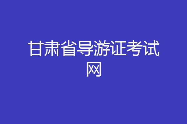 甘肃省导游证考试网