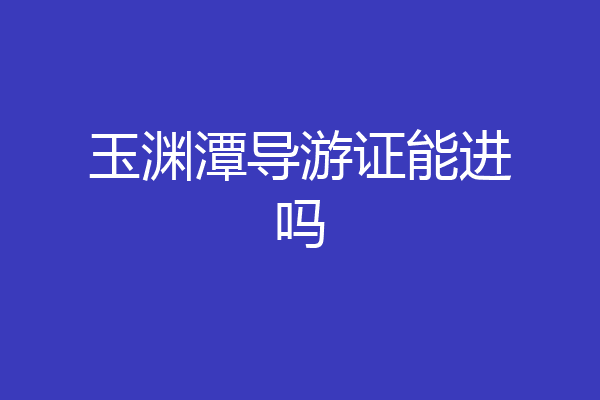 玉渊潭导游证能进吗